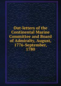 Out-letters of the Continental Marine Committee and Board of Admiralty, August, 1776-September, 1780