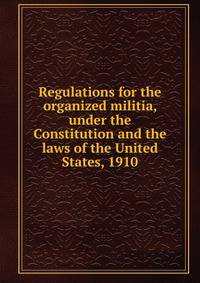 Regulations for the organized militia, under the Constitution and the laws of the United States, 1910