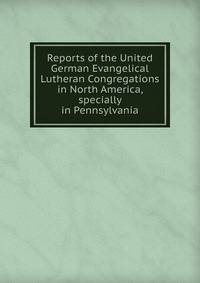 Reports of the United German Evangelical Lutheran Congregations in North America, specially in Pennsylvania