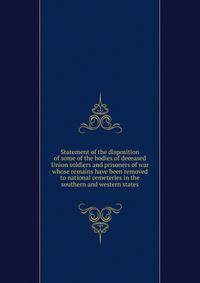 Statement of the disposition of some of the bodies of deceased Union soldiers and prisoners of war whose remains have been removed to national cemeteries in the southern and western states