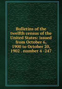 Bulletins of the twelfth census of the United States: issued from October 6, 1900 to October 20, 1902 . number 4 -247