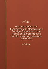 Hearings before the Committee on Interstate and Foreign Commerce of the House of Representatives on bills affecting interstate commerce