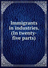 Immigrants in industries. (In twenty-five parts)