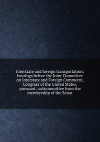 Interstate and foreign transportation: hearings before the Joint Committee on Interstate and Foreign Commerce, Congress of the United States, pursuant . subcommittee from the membership of the Senat