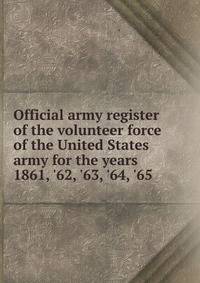 Official army register of the volunteer force of the United States army for the years 1861, '62, '63, '64, '65