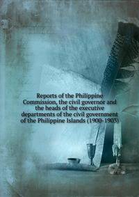 Reports of the Philippine Commission, the civil governor and the heads of the executive departments of the civil government of the Philippine Islands (1900-1903)
