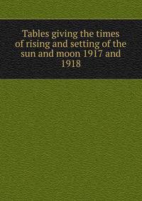 Tables giving the times of rising and setting of the sun and moon 1917 and 1918