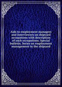 Aids to employment managers and interviewers on shipyard occupations with description of such occupations. Special bulletin. Series on employment management in the shipyard