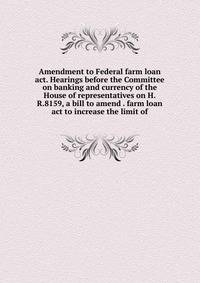 Amendment to Federal farm loan act. Hearings before the Committee on banking and currency of the House of representatives on H.R.8159, a bill to amend . farm loan act to increase the limit of