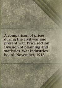 A comparison of prices during the civil war and present war. Price section. Division of planning and statistics. War industries board. November, 1918
