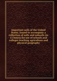 Important soils of the United States. Issued to accompany a collection of soils and subsoils (in 13 boxes) for use of schools and colleges teaching agriculture and physical geography