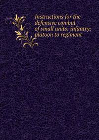 Instructions for the defensive combat of small units: infantry: platoon to regiment