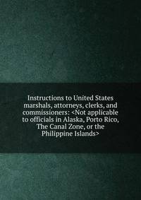 Instructions to United States marshals, attorneys, clerks, and commissioners: <Not applicable to officials in Alaska, Porto Rico, The Canal Zone, or the Philippine Islands>