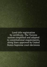 Land title registration by certificate. The Torrens system simplified and adapted to constitutional requirements, along lines approved by United States Supreme court decisions