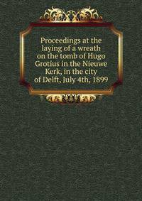 Proceedings at the laying of a wreath on the tomb of Hugo Grotius in the Nieuwe Kerk, in the city of Delft, July 4th, 1899