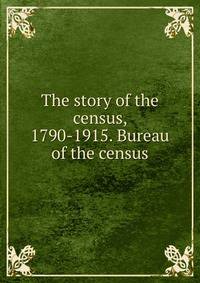 The story of the census, 1790-1915. Bureau of the census