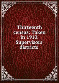 Thirteenth census: Taken in 1910. Supervisors' districts .