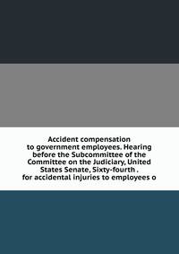Accident compensation to government employees. Hearing before the Subcommittee of the Committee on the Judiciary, United States Senate, Sixty-fourth . for accidental injuries to employees o