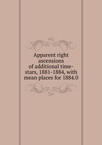 Apparent right ascensions of additional time-stars, 1881-1884, with mean places for 1884.0