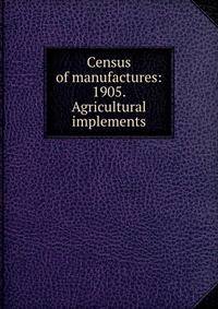 Census of manufactures: 1905. Agricultural implements