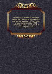 Civil service retirement. Hearings before the Committee on interstate and foreign commerce of the House of representatives, Sixty-fifth Congress, second session, on H. R. 11352. August 7, 1918