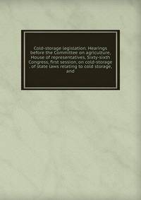 Cold-storage legislation. Hearings before the Committee on agriculture, House of representatives, Sixty-sixth Congress, first session, on cold-storage . of state laws relating to cold storage, and