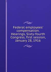 Federal employees' compensation. Hearings, Sixty-fourth Congress, first session, January 28, 1916
