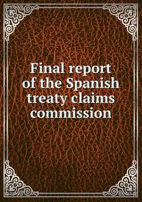 Final report of the Spanish treaty claims commission