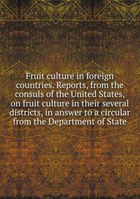 Fruit culture in foreign countries. Reports, from the consuls of the United States, on fruit culture in their several districts, in answer to a circular from the Department of State