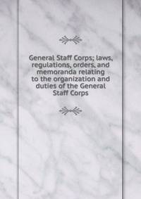 General Staff Corps; laws, regulations, orders, and memoranda relating to the organization and duties of the General Staff Corps