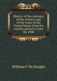 History of the currency of the country and of the loans of the United States from the earliest period to June 30, 1900