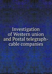 Investigation of Western union and Postal telegraph-cable companies