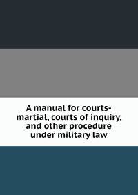 A manual for courts-martial, courts of inquiry, and other procedure under military law