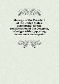 Message of the President of the United States, submitting, for the consideration of the Congress, a budget with supporting memoranda and reports .
