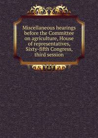 Miscellaneous hearings before the Committee on agriculture, House of representatives, Sixty-fifth Congress, third session