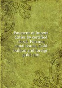 Payment of import duties by certified check. Panama canal bonds. Gold bullion and foreign gold coin