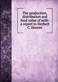 The production, distribution and food value of milk: a report to Herbert C. Hoover
