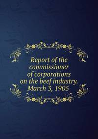 Report of the commissioner of corporations on the beef industry. March 3, 1905 .