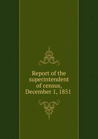 Report of the superintendent of census, December 1, 1851 .