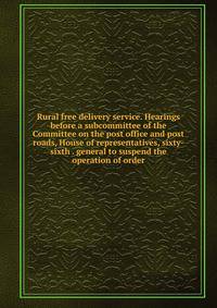 Rural free delivery service. Hearings before a subcommittee of the Committee on the post office and post roads, House of representatives, sixty-sixth . general to suspend the operation of order
