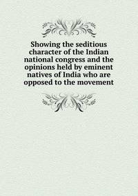 Showing the seditious character of the Indian national congress and the opinions held by eminent natives of India who are opposed to the movement