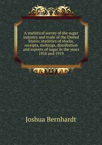 A statistical survey of the sugar industry and trade of the United States; statistics of stocks, receipts, meltings, distribution and exports of sugar in the years 1918 and 1919