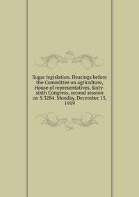 Sugar legislation. Hearings before the Committee on agriculture, House of representatives, Sixty-sixth Congress, second session on S.3284. Monday, December 15, 1919