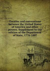 Treaties and conventions between the United States of America and other powers. Supplement to the edition of the Department of State, 1776-1887
