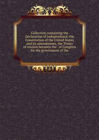 Collection containing the Declaration of independence, the Constitution of the United States and its amendments, the Treaty of cession between the . of Congress for the government of the