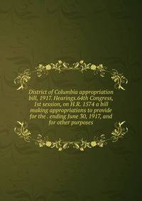 District of Columbia appropriation bill, 1917. Hearings.64th Congress, 1st session, on H.R. 1574 a bill making appropriations to provide for the . ending June 30, 1917, and for other purposes