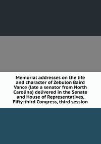 Memorial addresses on the life and character of Zebulon Baird Vance (late a senator from North Carolina) delivered in the Senate and House of Representatives, Fifty-third Congress, third session
