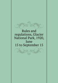 Rules and regulations, Glacier National Park, 1920, June 15 to September 15