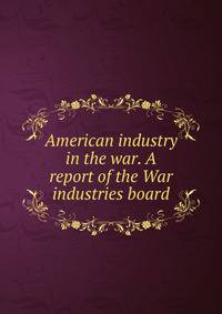 American industry in the war. A report of the War industries board