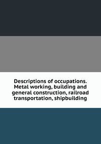 Descriptions of occupations. Metal working, building and general construction, railroad transportation, shipbuilding